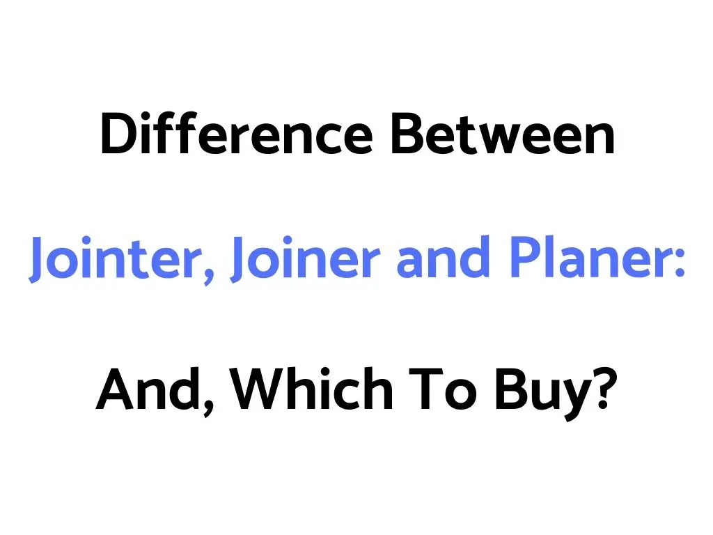 Difference Between Jointer, Joiner and Planer: And, Which To Buy?