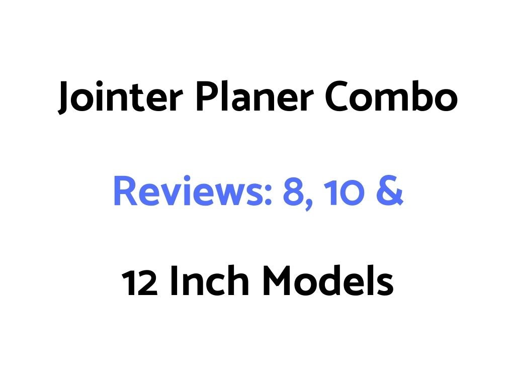 Jointer Planer Combo Reviews: 8, 10 & 12 Inch Models